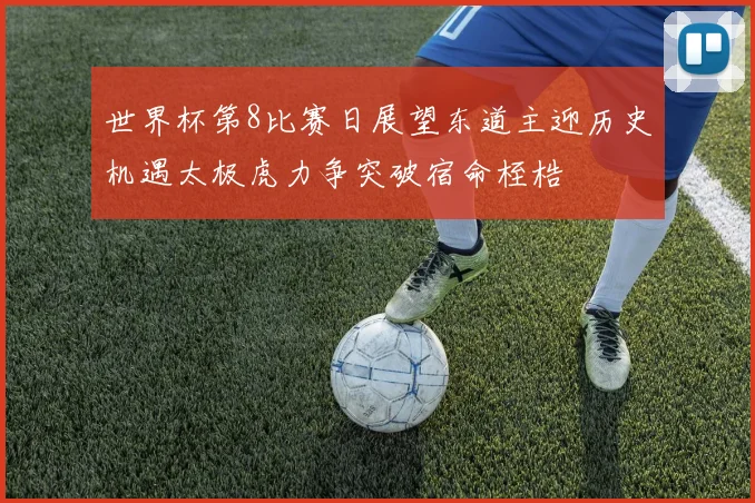 世界杯第8比赛日展望东道主迎历史机遇太极虎力争突破宿命桎梏
