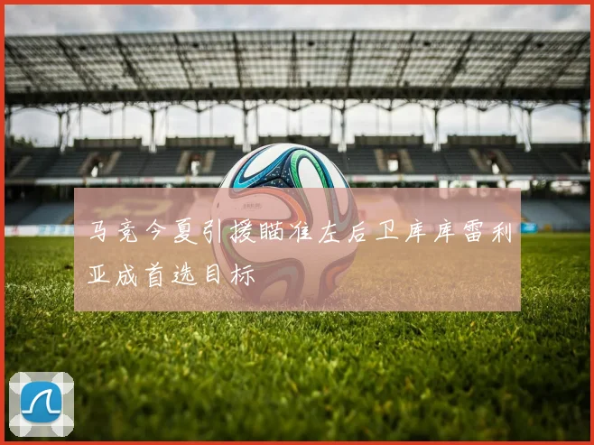 马竞今夏引援瞄准左后卫库库雷利亚成首选目标