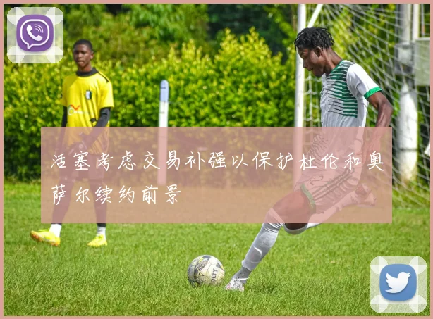 活塞考虑交易补强以保护杜伦和奥萨尔续约前景
