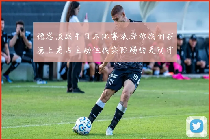 德容谈战平日本比赛表现称我们在场上更占主动但我实际踢的是防守位置
