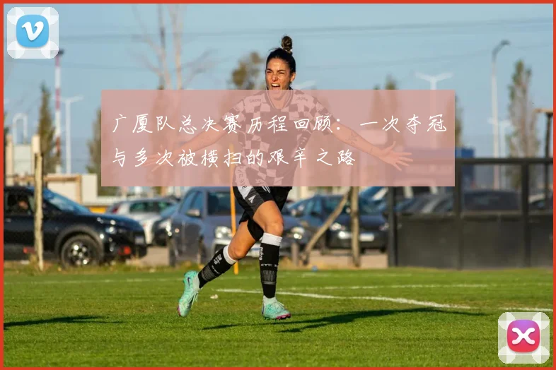 广厦队总决赛历程回顾：一次夺冠与多次被横扫的艰辛之路