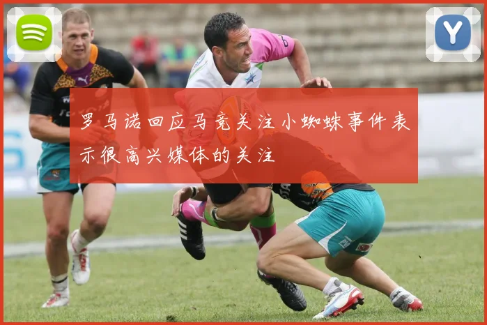 罗马诺回应马竞关注小蜘蛛事件表示很高兴媒体的关注