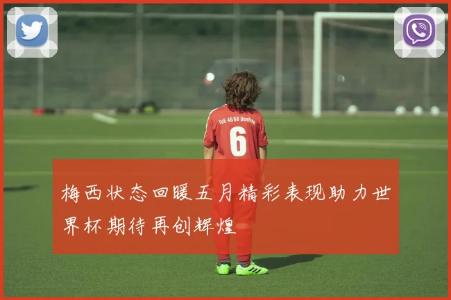 梅西状态回暖五月精彩表现助力世界杯期待再创辉煌