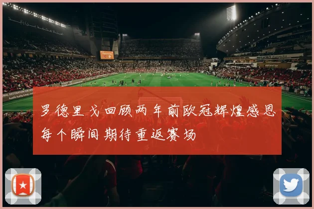 罗德里戈回顾两年前欧冠辉煌感恩每个瞬间期待重返赛场