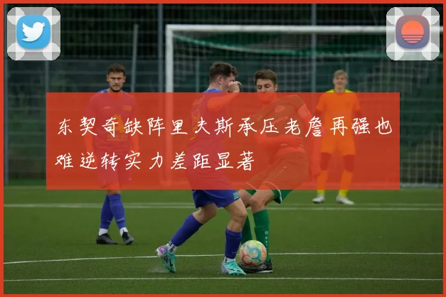 东契奇缺阵里夫斯承压老詹再强也难逆转实力差距显著