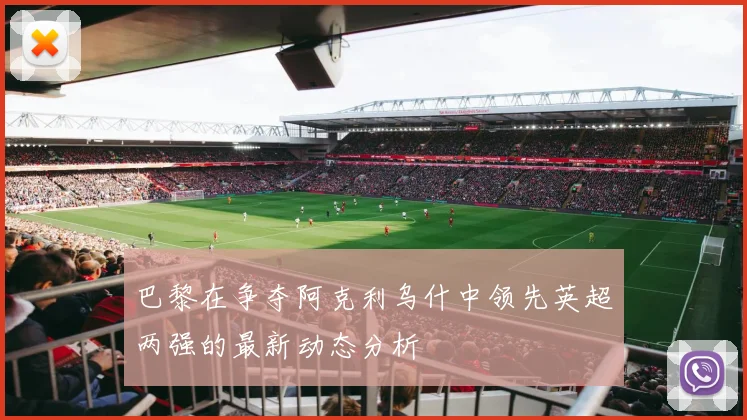 巴黎在争夺阿克利乌什中领先英超两强的最新动态分析
