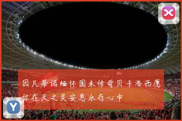因凡蒂诺缅怀国米传奇贝卡洛西愿你在天之灵安息永存心中