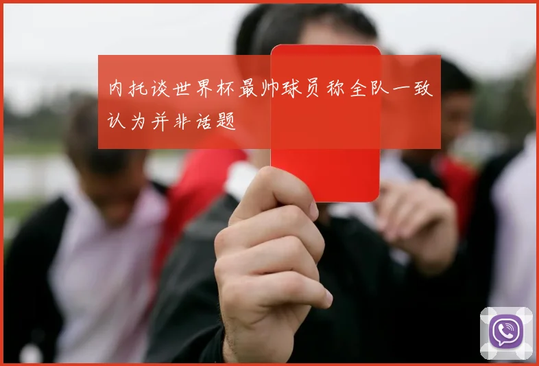 内托谈世界杯最帅球员称全队一致认为并非话题